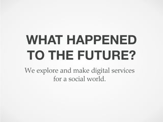 WHAT HAPPENED
TO THE FUTURE?
We explore and make digital services
        for a social world.
 