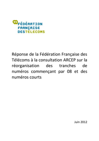 Réponse de la Fédération Française des
Télécoms à la consultation ARCEP sur la
réorganisation des tranches de
numéros commençant par 08 et des
numéros courts




                                Juin 2012
 