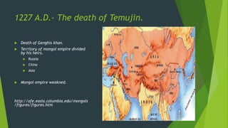 1227 A.D.- The death of Temujin.
Death of Genghis khan.
Territory of mongol empire divided
by his heirs.
Russia
China
Asia
Mongol empire weakned.
http://afe.easia.columbia.edu/mongols
/figures/figures.htm