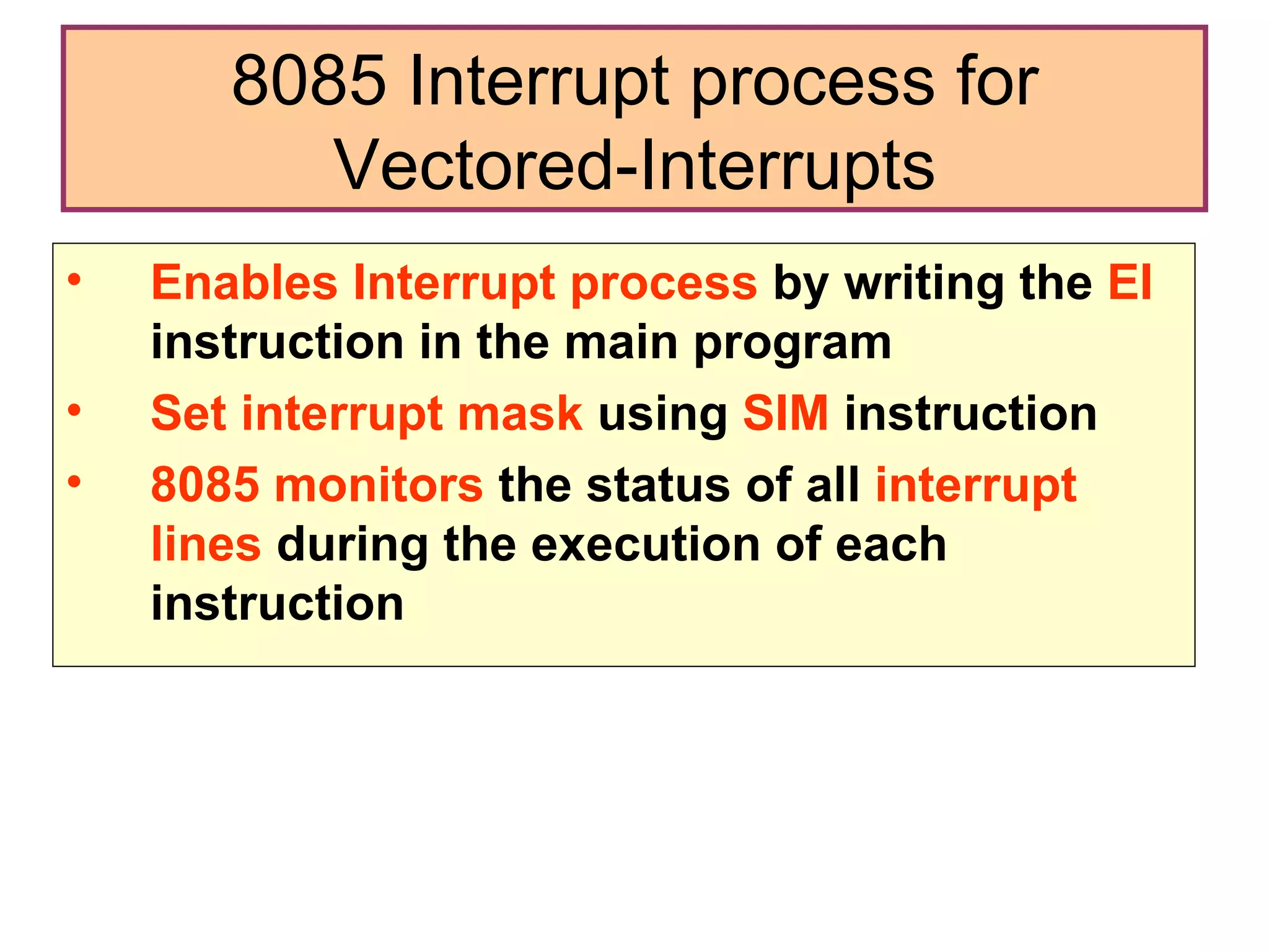 8085 Interrupt process for Vectored-Interrupts Enables Interrupt process  by writing the  EI  instruction in the main program Set interrupt mask  using  SIM  instruction 8085 monitors  the status of all  interrupt lines  during the execution of each instruction 