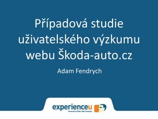 Případová studie
uživatelského výzkumu
 webu Škoda-auto.cz
      Adam Fendrych
 