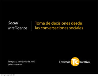Social                    Toma de decisiones desde
             Intelligence              las conversaciones sociales




            Zaragoza, 2 de junio de 2012
            @eleazarsantos



domingo 3 de junio de 2012
 