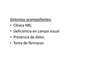 Síntomas acompañantes:
• Clínica NRL
• Deficiencia en campo visual
• Presencia de dolor.
• Toma de fármacos
 