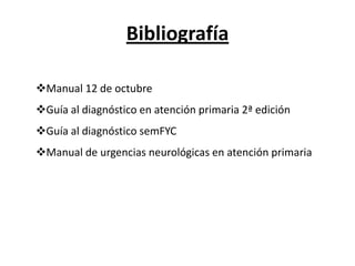 Bibliografía

Manual 12 de octubre
Guía al diagnóstico en atención primaria 2ª edición
Guía al diagnóstico semFYC
Manual de urgencias neurológicas en atención primaria
 