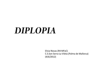 DIPLOPIA
     Elisia	
  Novas	
  (R4	
  MFyC)	
  
     C.S.Son	
  Serra-­‐La	
  Vileta	
  (Palma	
  de	
  Mallorca)	
  
     (4/6/2012)	
  
 