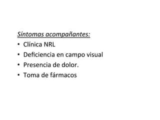 Síntomas	
  acompañantes:	
  
•  Clínica	
  NRL	
  	
  	
  
•  Deﬁciencia	
  en	
  campo	
  visual	
  
•  Presencia	
  de	
  dolor.	
  
•  Toma	
  de	
  fármacos	
  
 