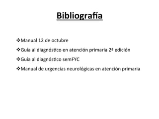 BibliograGa	
  

v Manual	
  12	
  de	
  octubre	
  
v Guía	
  al	
  diagnósLco	
  en	
  atención	
  primaria	
  2ª	
  edición	
  
v Guía	
  al	
  diagnósLco	
  semFYC	
  
v Manual	
  de	
  urgencias	
  neurológicas	
  en	
  atención	
  primaria	
  
 