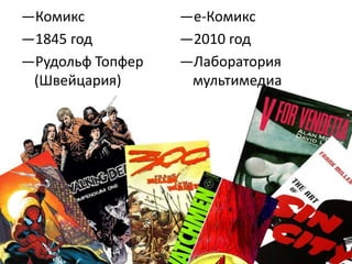 ―Комикс           ―е-Комикс
―1845 год         ―2010 год
―Рудольф Топфер   ―Лаборатория
 (Швейцария)       мультимедиа
 
