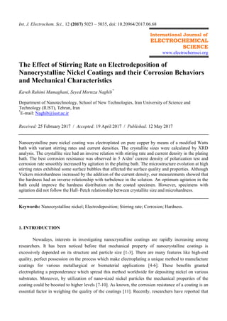 Int. J. Electrochem. Sci., 12 (2017) 5023 – 5035, doi: 10.20964/2017.06.68
International Journal of
ELECTROCHEMICAL
SCIENCE
www.electrochemsci.org
The Effect of Stirring Rate on Electrodeposition of
Nanocrystalline Nickel Coatings and their Corrosion Behaviors
and Mechanical Characteristics
Kaveh Rahimi Mamaghani, Seyed Morteza Naghib*
Department of Nanotechnology, School of New Technologies, Iran University of Science and
Technology (IUST), Tehran, Iran
*
E-mail: Naghib@iust.ac.ir
Received: 25 February 2017 / Accepted: 19 April 2017 / Published: 12 May 2017
Nanocrystalline pure nickel coating was electroplated on pure copper by means of a modified Watts
bath with variant stirring rates and current densities. The crystallite sizes were calculated by XRD
analysis. The crystallite size had an inverse relation with stirring rate and current density in the plating
bath. The best corrosion resistance was observed in 5 A/dm2
current density of polarization test and
corrosion rate smoothly increased by agitation in the plating bath. The microstructure evolution at high
stirring rates exhibited some surface bubbles that affected the surface quality and properties. Although
Vickers microhardness increased by the addition of the current density, our measurements showed that
the hardness had an inverse relationship with turbulence in the solution. An optimum agitation in the
bath could improve the hardness distribution on the coated specimen. However, specimens with
agitation did not follow the Hall–Petch relationship between crystallite size and microhardness.
Keywords: Nanocrystalline nickel; Electrodeposition; Stirring rate; Corrosion; Hardness.
1. INTRODUCTION
Nowadays, interests in investigating nanocrystalline coatings are rapidly increasing among
researchers. It has been noticed before that mechanical property of nanocrystalline coatings is
excessively depended on its structure and particle size [1-3]. There are many features like high-end
quality, perfect possession on the process which make electroplating a unique method to manufacture
coatings for various metallurgical or biomaterial applications [4-6]. These benefits granted
electroplating a preponderance which spread this method worldwide for depositing nickel on various
substrates. Moreover, by utilization of nano-sized nickel particles the mechanical properties of the
coating could be boosted to higher levels [7-10]. As known, the corrosion resistance of a coating is an
essential factor in weighing the quality of the coatings [11]. Recently, researchers have reported that
 