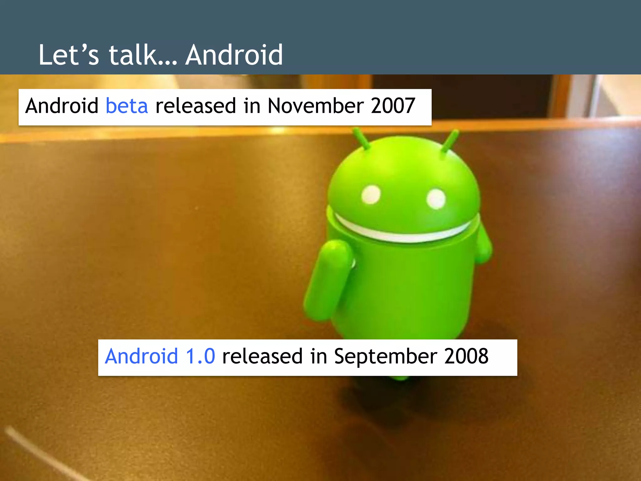 Let‟s talk… Android
Android beta released in November 2007
                   dd




       Android 1.0 releaseddd September 2008
                            in
 