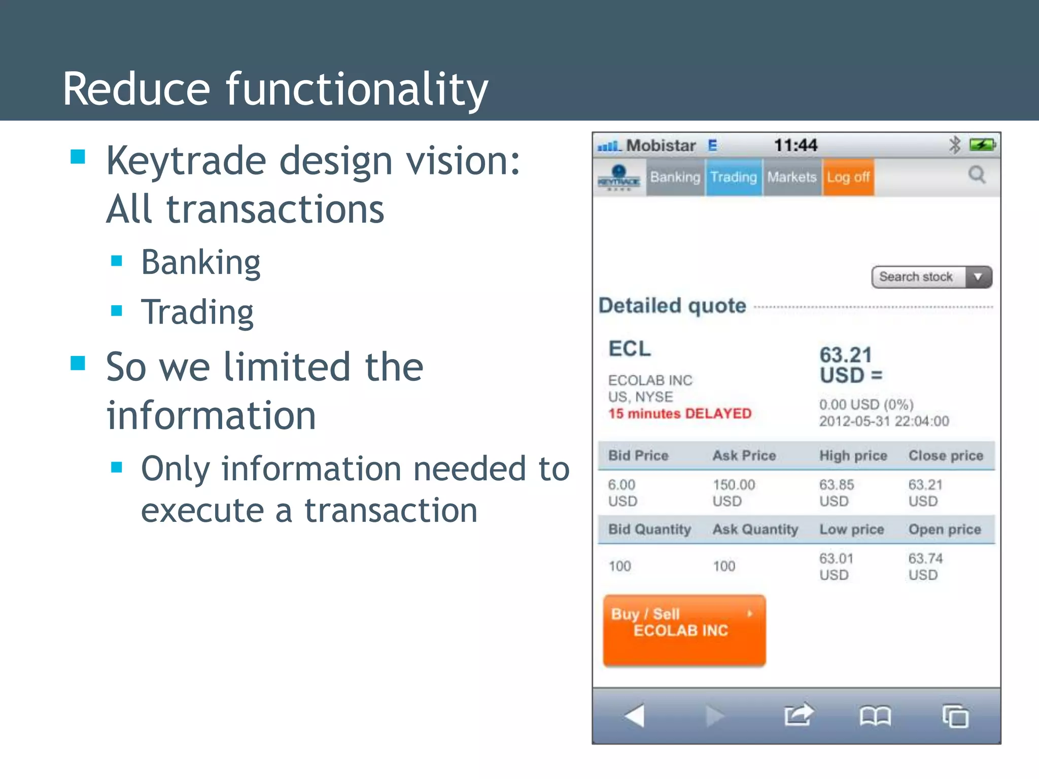 Reduce functionality
 Keytrade design vision:
  All transactions
   Banking
   Trading
 So we limited the
  information
   Only information needed to
    execute a transaction
 