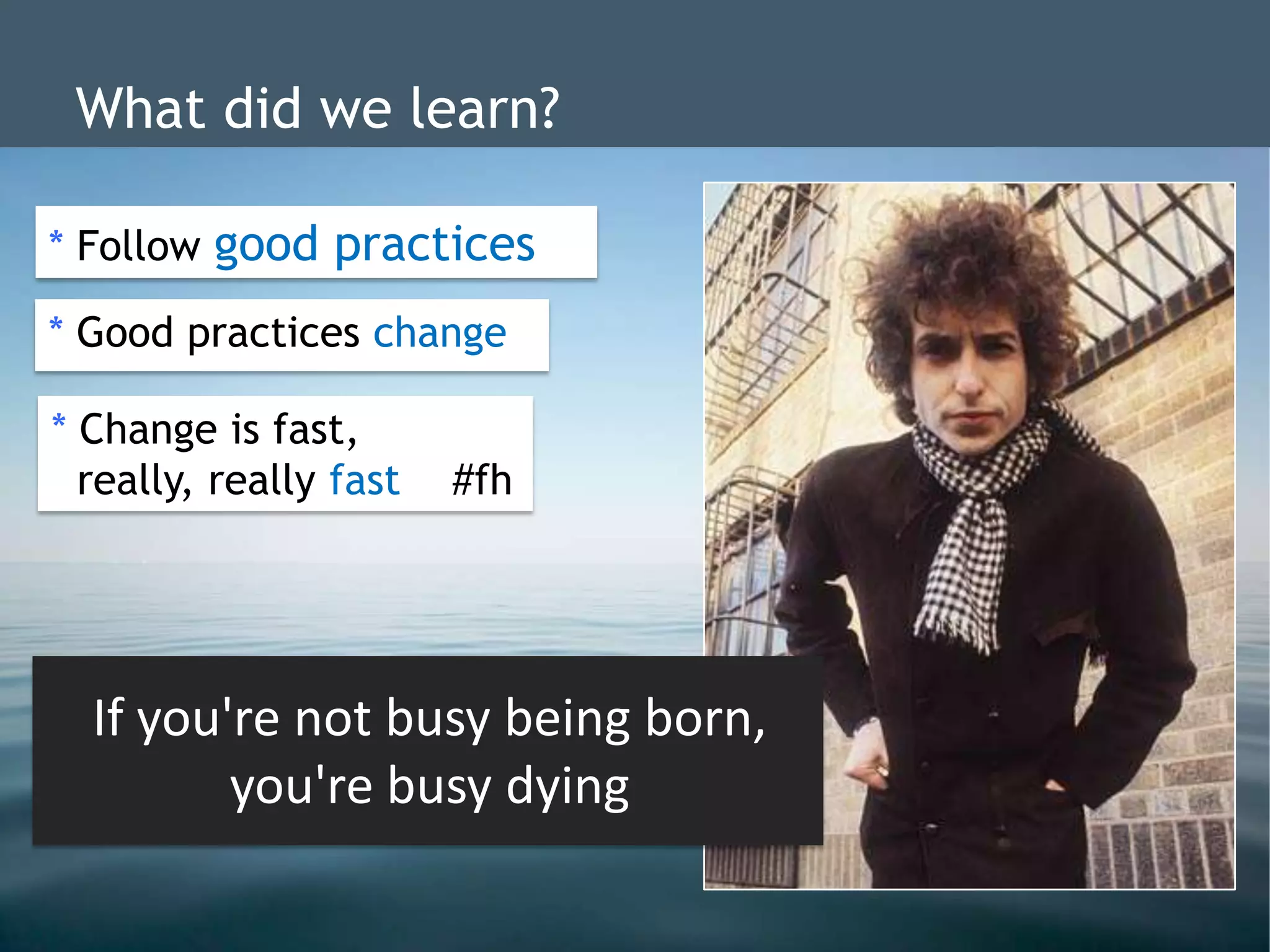 What did we learn?

* Follow good practices
            dd

* Good practices change
           dd


* Change is fast,
             dd
  really, really fast   #fh




  If you're not busy being born,
         you're busy dying
 