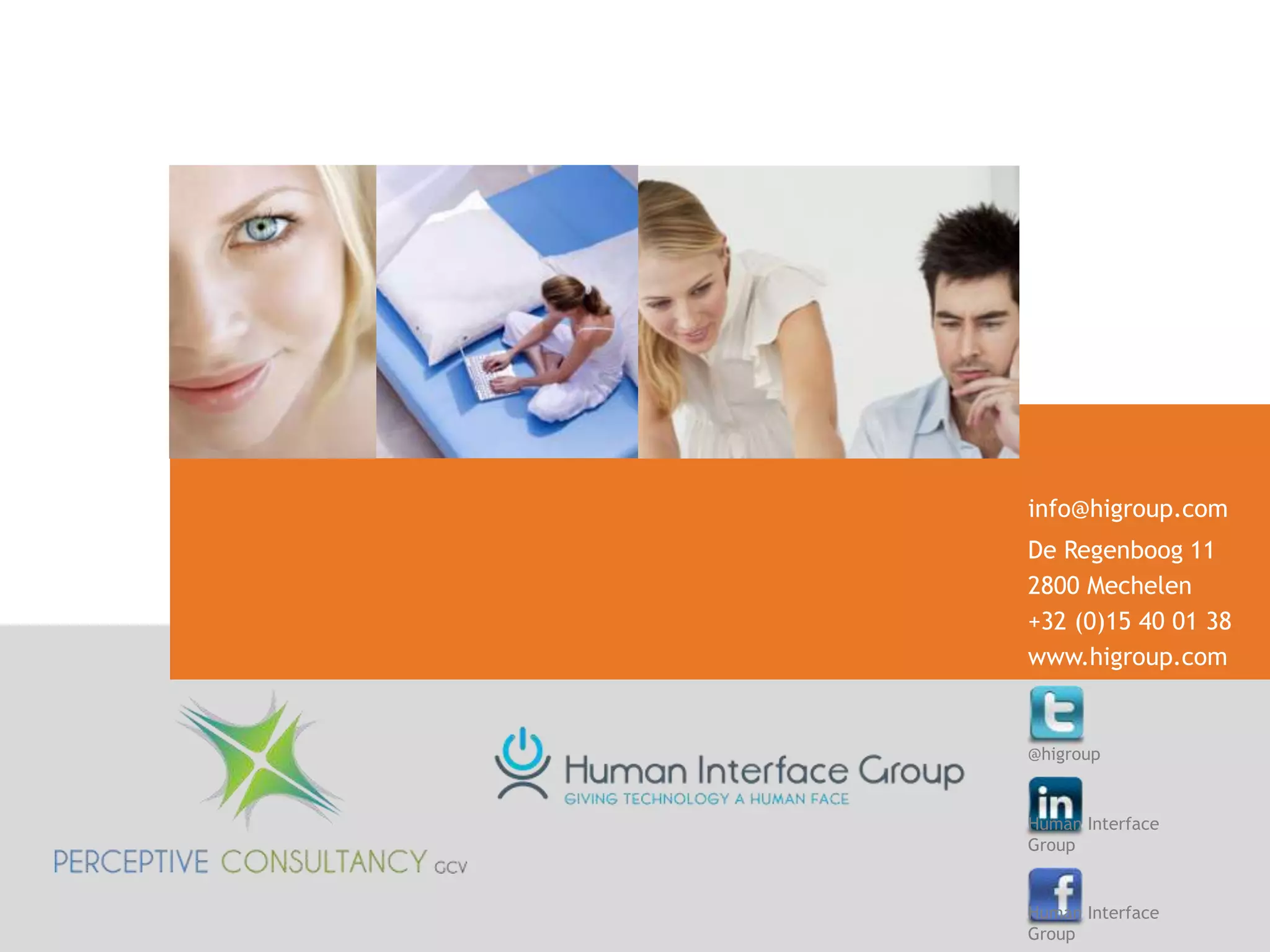 info@higroup.com
De Regenboog 11
2800 Mechelen
+32 (0)15 40 01 38
www.higroup.com


@higroup


Human Interface
Group


Human Interface
Group
 