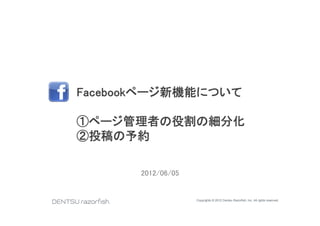 Facebookページ新機能について
        ペ ジ新機能

①ページ管理者の役割の細分化
②投稿の予約

       2012/06/05


                    Copyrights © 2012 Dentsu Razorfish, Inc. All rights reserved.
 