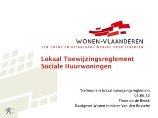 Lokaal Toewijzingsreglement
Sociale Huurwoningen


            Trefmoment lokaal toewijzingsreglement
                                          05.06.12
                                 Tinne op de Beeck
         Raadgever Wonen minister Van den Bossche
 