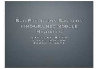 Bug Prediction Based on
 Fine-Grained Module
       Histories
     H i d e a k i    H a t a
      O s a m u   M i z u n o
      To h r u    K i k u n o




                  1
 