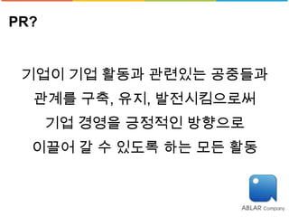 PR?


 기업이 기업 활동과 관련있는 공중들과
  관계를 구축, 유지, 발전시킴으로써
      기업 경영을 긍정적인 방향으로
  이끌어 갈 수 있도록 하는 모든 활동
 