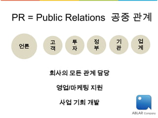 PR = Public Relations 공중 관계

       고      투   정    기   업
 언론    객      자   부    관   계



       회사의 모든 관계 담당

           영업/마케팅 지원

           사업 기회 개발
 