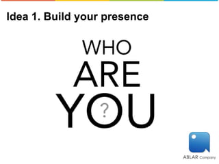 Idea 1. Build your presence
 