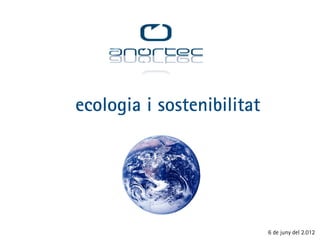 ecologia i sostenibilitat




                            6 de juny del 2.012
 