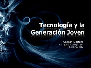 Tecnología y la
Generación Joven
             German F. Retana
        Ph.D. (cand.), Georgia Tech
                   9 de junio, 2012
 