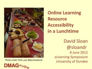 Online Learning
                                         Resource
                                         Accessibility
                                         in a Lunchtime
                                                 David Sloan
                                                  @sloandr
                                                      8 June 2012
                                            eLearning Symposium
Photo credit: Flickr user @benshepherd
                                             University of Dundee
 