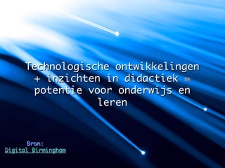 Technologische ontwikkelingen
       + inzichten in didactiek = 	
       potentie voor onderwijs en
                  leren 	


       Bron:
Digital Birmingham	
 