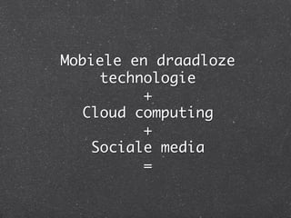 Mobiele en draadloze
    technologie	
          +	
  Cloud computing	
          + 	
   Sociale media	
          =	
 