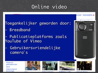 Online video	


Toegankelijker geworden door:	
- Breedband	
- Publicatieplatforms zoals
YouTube of Vimeo	
-  Gebruikersvriendelijke
   camera’s	
 