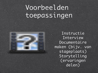 Voorbeelden
toepassingen	

           Instructie	
           Interview	
          Documentaire
        maken (bijv. van
          stageplaats)	
          Storytelling
          (ervaringen
             delen)	
 