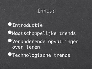 Inhoud	

• Introductie	
• Maatschappelijke trends	
• Veranderende opvattingen
 over leren	
• Technologische   trends	
 