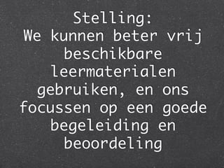Stelling:  
We kunnen beter vrij
     beschikbare
   leermaterialen
  gebruiken, en ons
focussen op een goede
   begeleiding en
     beoordeling	
 