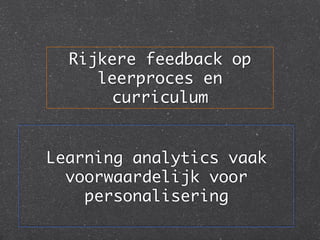 Rijkere feedback op
     leerproces en
      curriculum	


Learning analytics vaak
  voorwaardelijk voor
    personalisering	
 
