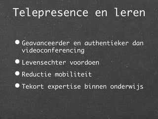 Telepresence en leren	

•  Geavanceerderen authentieker dan
  videoconferencing	
•  Levensechter voordoen	
•  Reductie mobiliteit	
•  Tekort expertise binnen   onderwijs	
 