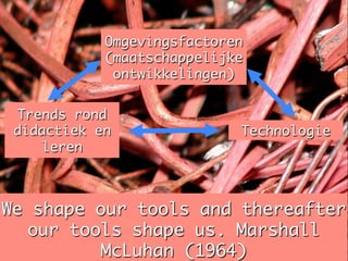 Omgevingsfactoren
            (maatschappelijke
             ontwikkelingen)	


 Trends rond
 didactiek en               Technologie	
    leren	



We shape our tools and thereafter
   our tools shape us. Marshall
          McLuhan (1964)	
 