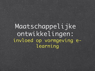 Maatschappelijke
ontwikkelingen:  
invloed op vormgeving e-
        learning
               	
 