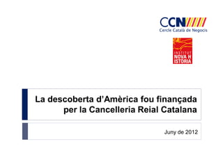 La descoberta d’Amèrica fou finançada
      per la Cancelleria Reial Catalana

                               Juny de 2012
 