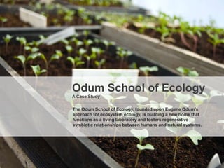 Odum School of Ecology
A Case Study

The Odum School of Ecology, founded upon Eugene Odum’s
approach for ecosystem ecology, is building a new home that
functions as a living laboratory and fosters regenerative
symbiotic relationships between humans and natural systems.
.
 