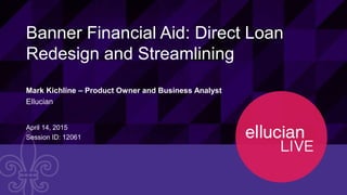 120611 © 2015 ELLUCIAN. CONFIDENTIAL & PROPRIETARY | Session ID
Banner Financial Aid: Direct Loan
Redesign and Streamlining
Mark Kichline – Product Owner and Business Analyst
Ellucian
April 14, 2015
Session ID: 12061
 