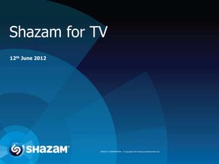 Shazam for TV
12th June 2012




                 STRICTLY CONFIDENTIAL © Copyright 2012 Shazam Entertainment Ltd.
 