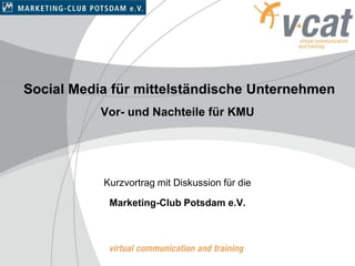 Social Media für mittelständische Unternehmen
           Vor- und Nachteile für KMU




           Kurzvortrag mit Diskussion für die

            Marketing-Club Potsdam e.V.
 
