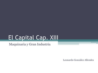 El Capital Cap. XIII
Maquinaria y Gran Industria



                              Leonardo González Allendes
 