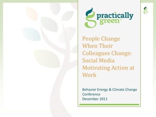 People Change
When Their
Colleagues Change:
Social Media
Motivating Action at
Work

Behavior Energy & Climate Change
Conference
December 2011
 