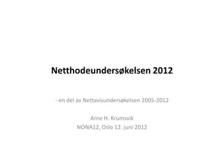 Netthodeundersøkelsen 2012

- en del av Nettavisundersøkelsen 2005-2012

           Arne H. Krumsvik
        NONA12, Oslo 12. juni 2012
 