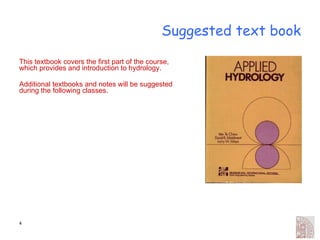 Suggested text book This textbook covers the first part of the course, which provides and introduction to hydrology. Additional textbooks and notes will be suggested during the following classes. 