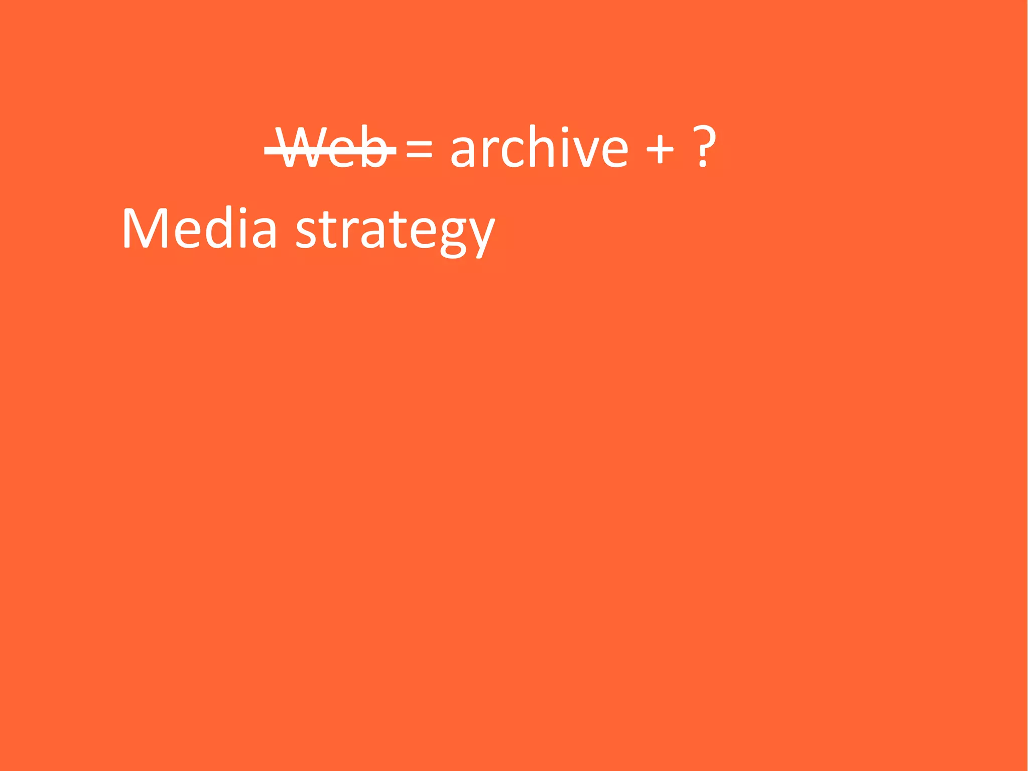 Web = archive + ?
Media strategy
 