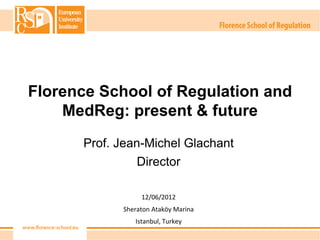 Florence School of Regulation and
    MedReg: present & future
      Prof. Jean-Michel Glachant
                Director

                 12/06/2012
            Sheraton Ataköy Marina
               Istanbul, Turkey
 