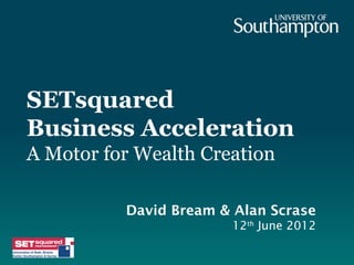 SETsquared
Business Acceleration
A Motor for Wealth Creation

          David Bream & Alan Scrase
                       12th June 2012
 