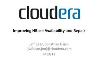 Improving HBase Availability and Repair
  Improving HBase Availability and Repair


           Jeff Bean, Jonathan Hsieh
         {jwfbean,jon}@cloudera.com
                    6/13/12
 
