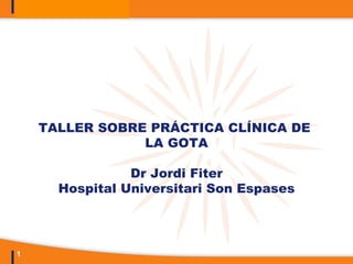 TALLER SOBRE PRÁCTICA CLÍNICA DE
                LA GOTA

                Dr Jordi Fiter
      Hospital Universitari Son Espases


                            (C.S. Son Serra-La Vileta 13/6/2012)



1
 